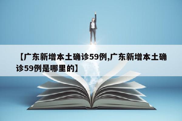 【广东新增本土确诊59例,广东新增本土确诊59例是哪里的】