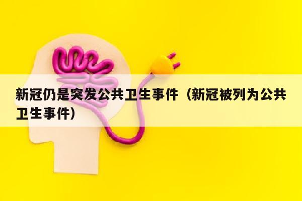 新冠仍是突发公共卫生事件（新冠被列为公共卫生事件）