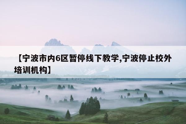 【宁波市内6区暂停线下教学,宁波停止校外培训机构】
