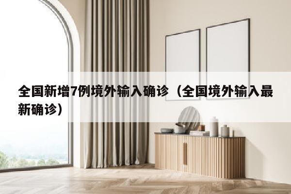 全国新增7例境外输入确诊（全国境外输入最新确诊）