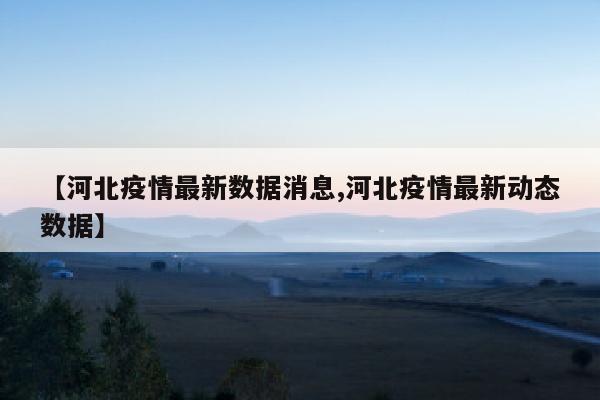 【河北疫情最新数据消息,河北疫情最新动态数据】