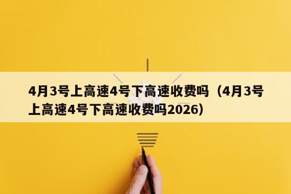 4月3号上高速4号下高速收费吗（4月3号上高速4号下高速收费吗2026）