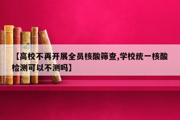 【高校不再开展全员核酸筛查,学校统一核酸检测可以不测吗】