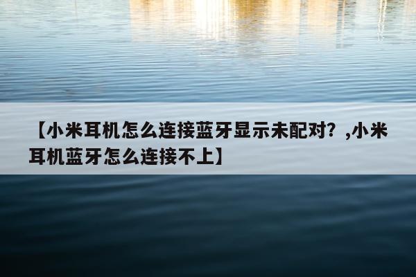 【小米耳机怎么连接蓝牙显示未配对？,小米耳机蓝牙怎么连接不上】