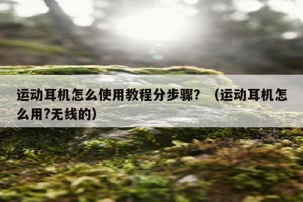 运动耳机怎么使用教程分步骤？（运动耳机怎么用?无线的）