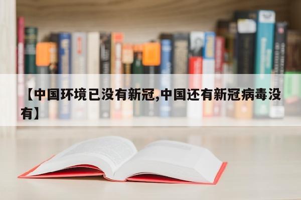 【中国环境已没有新冠,中国还有新冠病毒没有】