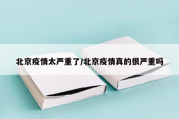 北京疫情太严重了/北京疫情真的很严重吗