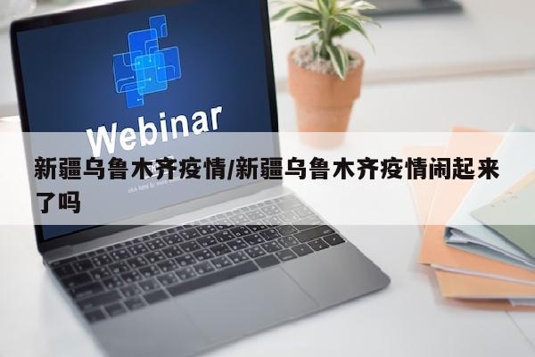 新疆乌鲁木齐疫情/新疆乌鲁木齐疫情闹起来了吗