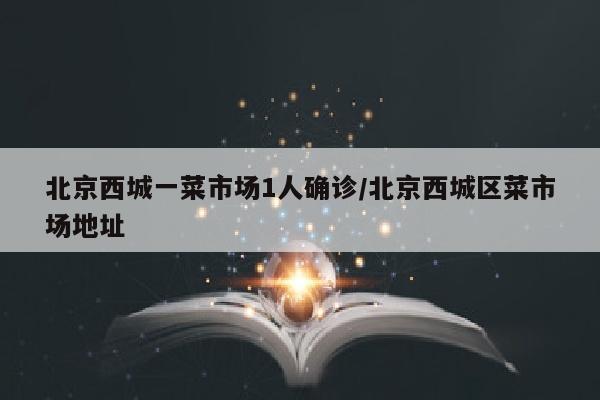 北京西城一菜市场1人确诊/北京西城区菜市场地址