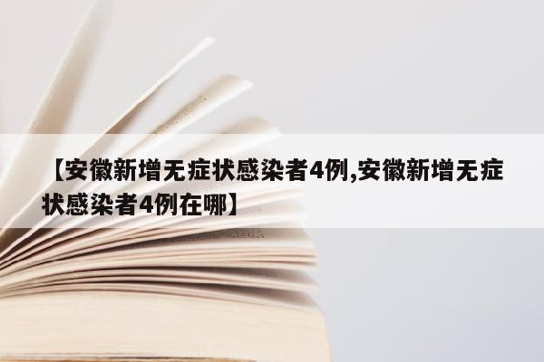 【安徽新增无症状感染者4例,安徽新增无症状感染者4例在哪】