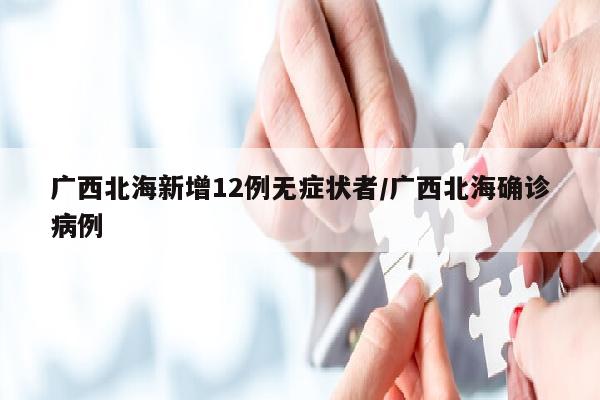 广西北海新增12例无症状者/广西北海确诊病例