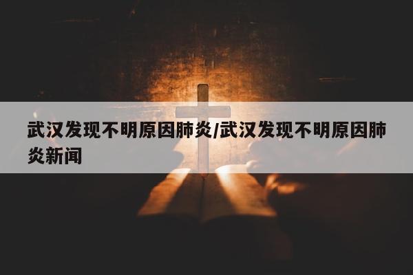 武汉发现不明原因肺炎/武汉发现不明原因肺炎新闻