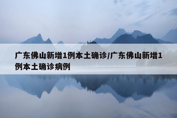 广东佛山新增1例本土确诊/广东佛山新增1例本土确诊病例
