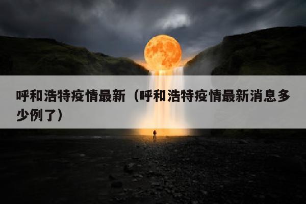 呼和浩特疫情最新（呼和浩特疫情最新消息多少例了）