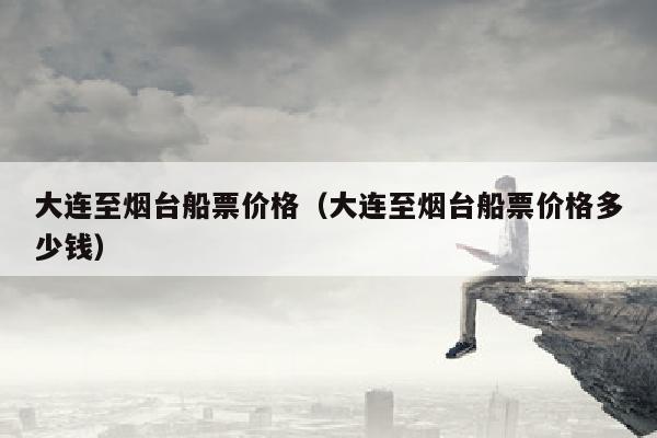 大连至烟台船票价格(大连至烟台船票价格多少钱)