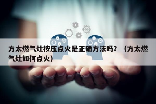 方太燃气灶按压点火是正确方法吗？（方太燃气灶如何点火）