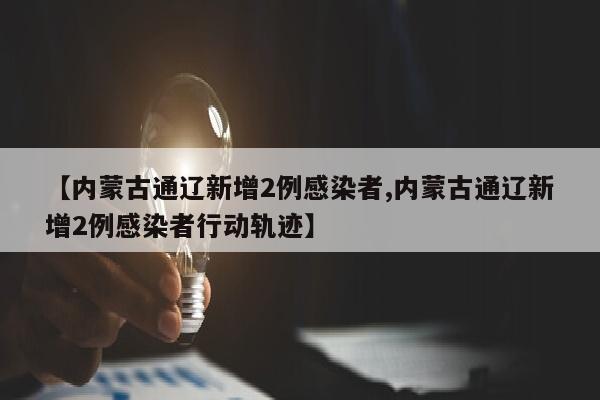 【内蒙古通辽新增2例感染者,内蒙古通辽新增2例感染者行动轨迹】