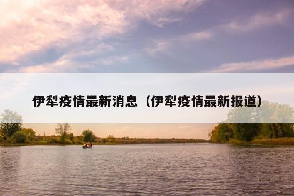 伊犁疫情最新消息（伊犁疫情最新报道）