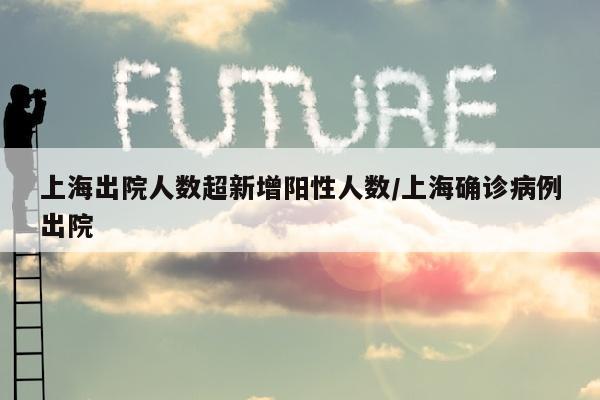上海出院人数超新增阳性人数/上海确诊病例出院