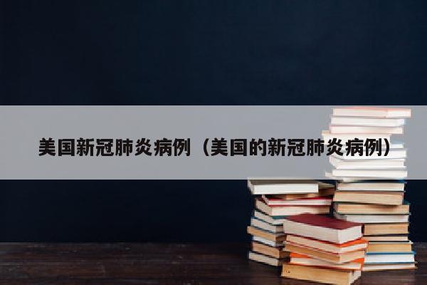 美国新冠肺炎病例（美国的新冠肺炎病例）