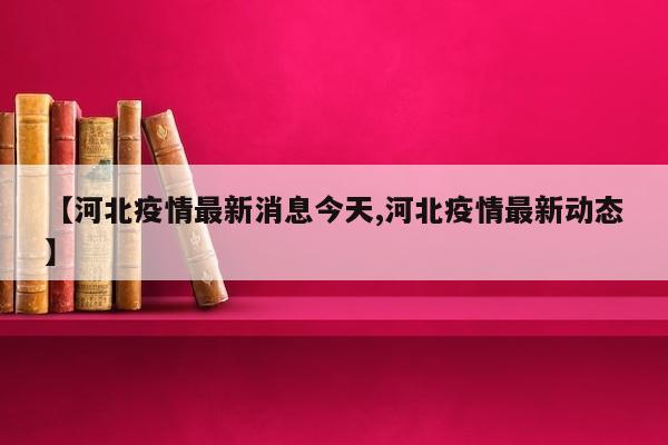 【河北疫情最新消息今天,河北疫情最新动态】