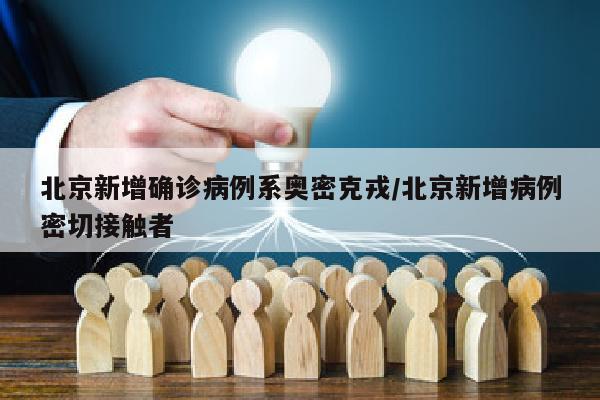 北京新增确诊病例系奥密克戎/北京新增病例密切接触者