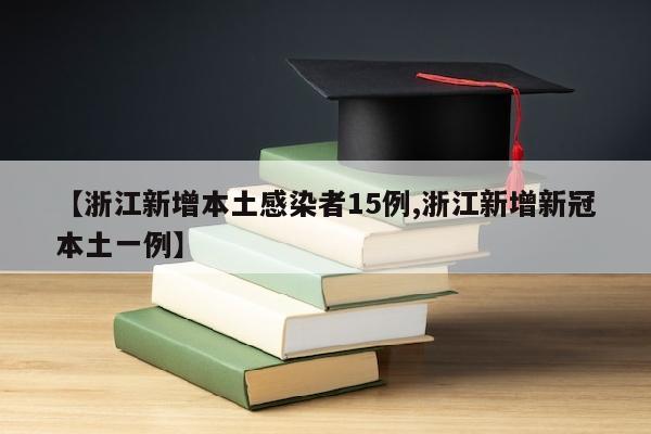 【浙江新增本土感染者15例,浙江新增新冠本土一例】
