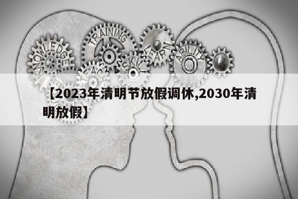 【2023年清明节放假调休,2030年清明放假】