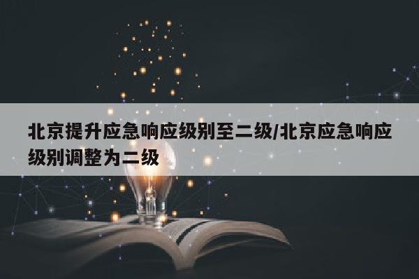 北京提升应急响应级别至二级/北京应急响应级别调整为二级