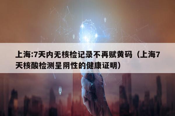 上海:7天内无核检记录不再赋黄码（上海7天核酸检测呈阴性的健康证明）