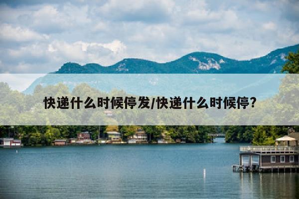 快递什么时候停发/快递什么时候停?
