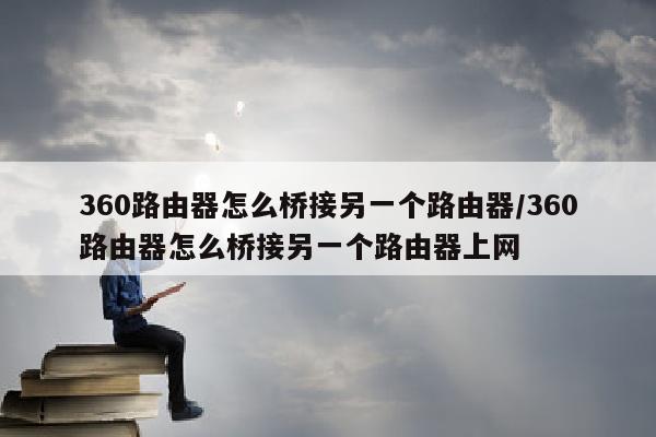 360路由器怎么桥接另一个路由器/360路由器怎么桥接另一个路由器上网