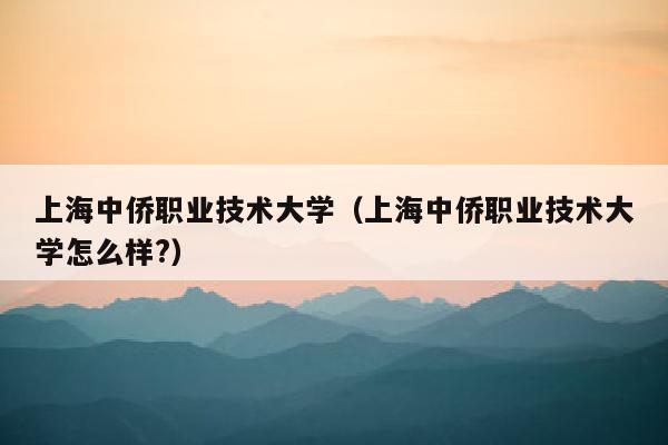 上海中侨职业技术大学（上海中侨职业技术大学怎么样?）