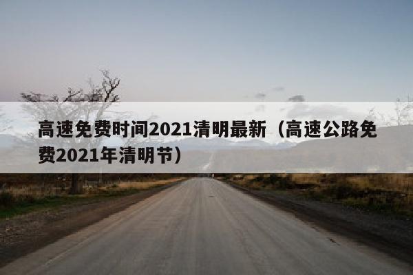 高速免费时间2021清明最新（高速公路免费2021年清明节）