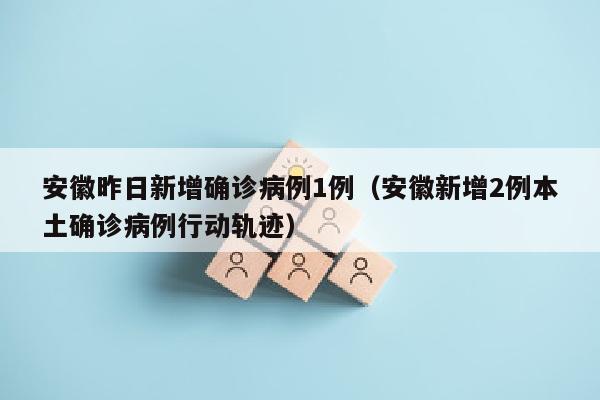 安徽昨日新增确诊病例1例（安徽新增2例本土确诊病例行动轨迹）