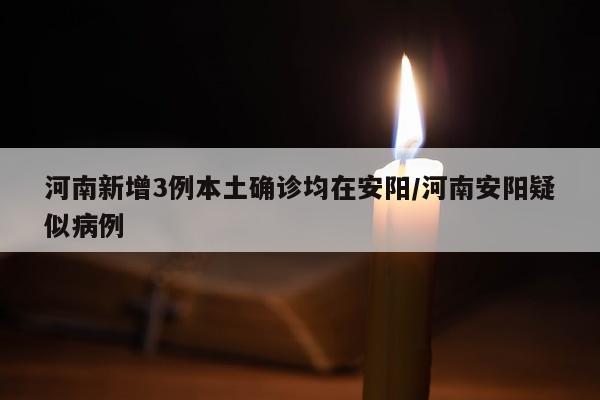 河南新增3例本土确诊均在安阳/河南安阳疑似病例