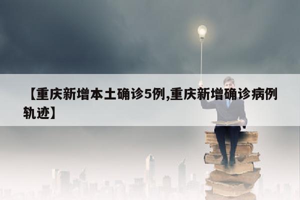【重庆新增本土确诊5例,重庆新增确诊病例轨迹】