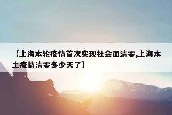 【上海本轮疫情首次实现社会面清零,上海本土疫情清零多少天了】