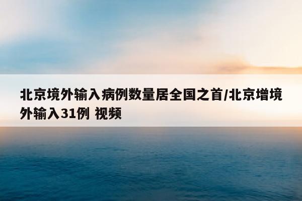 北京境外输入病例数量居全国之首/北京增境外输入31例 视频