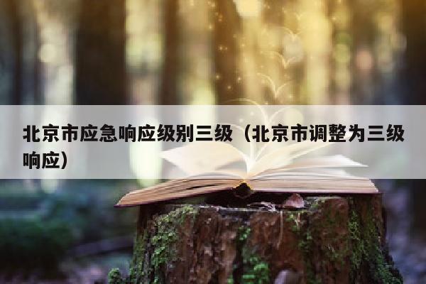 北京市应急响应级别三级（北京市调整为三级响应）