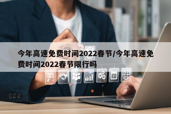 今年高速免费时间2022春节/今年高速免费时间2022春节限行吗