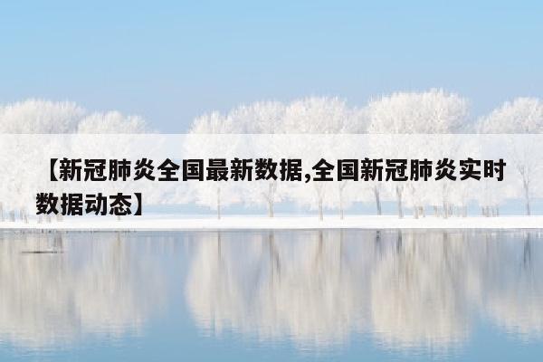 【新冠肺炎全国最新数据,全国新冠肺炎实时数据动态】