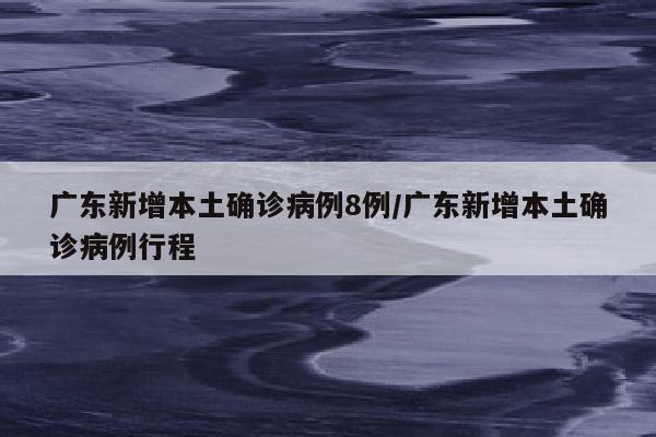 广东新增本土确诊病例8例/广东新增本土确诊病例行程