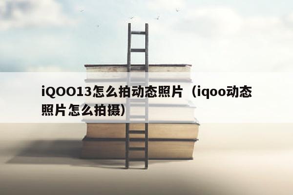 iQOO13怎么拍动态照片（iqoo动态照片怎么拍摄）