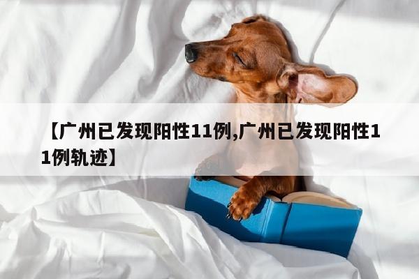 【广州已发现阳性11例,广州已发现阳性11例轨迹】