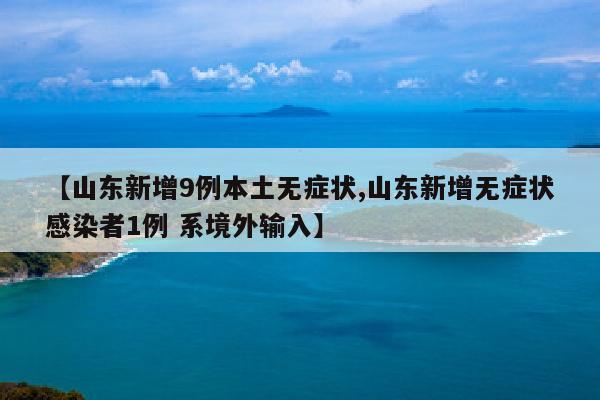 【山东新增9例本土无症状,山东新增无症状感染者1例 系境外输入】