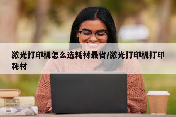 激光打印机怎么选耗材最省/激光打印机打印耗材
