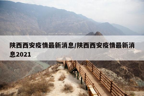 陕西西安疫情最新消息/陕西西安疫情最新消息2021