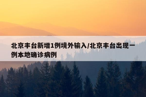 北京丰台新增1例境外输入/北京丰台出现一例本地确诊病例