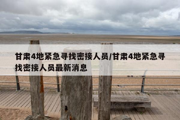 甘肃4地紧急寻找密接人员/甘肃4地紧急寻找密接人员最新消息